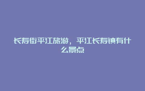 长寿街平江旅游，平江长寿镇有什么景点