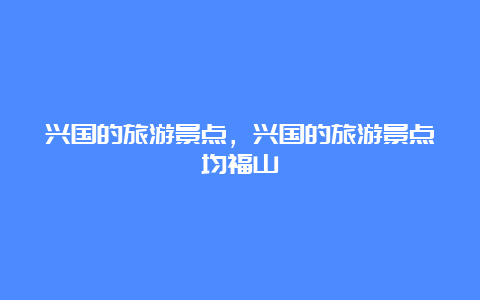 兴国的旅游景点，兴国的旅游景点均福山