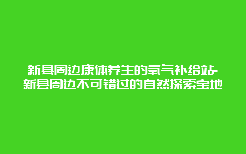 新县周边康体养生的氧气补给站-新县周边不可错过的自然探索宝地