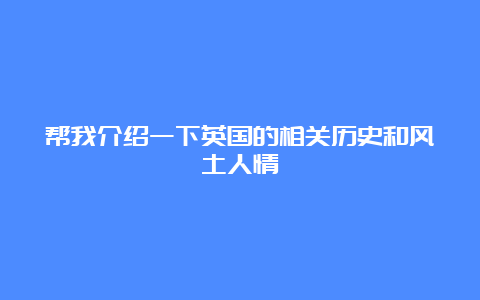 帮我介绍一下英国的相关历史和风土人情