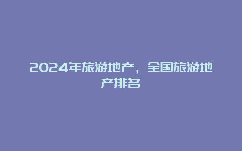 2024年旅游地产，全国旅游地产排名