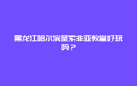 黑龙江哈尔滨圣索非亚教堂好玩吗？