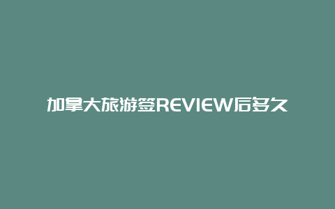 加拿大旅游签REVIEW后多久