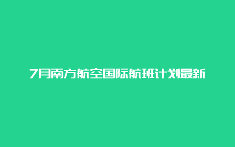 7月南方航空国际航班计划最新