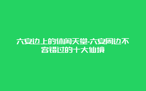 六安边上的休闲天堂-六安周边不容错过的十大仙境