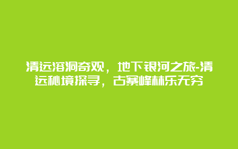 清远溶洞奇观，地下银河之旅-清远秘境探寻，古寨峰林乐无穷