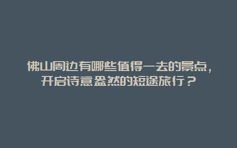 佛山周边有哪些值得一去的景点，开启诗意盎然的短途旅行？