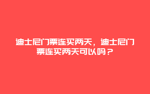 迪士尼门票连买两天，迪士尼门票连买两天可以吗？