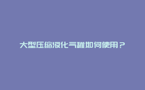 大型压缩液化气罐如何使用？