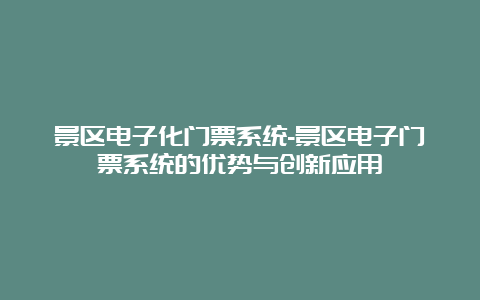 景区电子化门票系统-景区电子门票系统的优势与创新应用