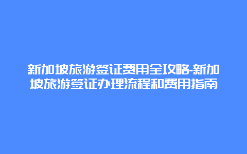 新加坡旅游签证费用全攻略-新加坡旅游签证办理流程和费用指南