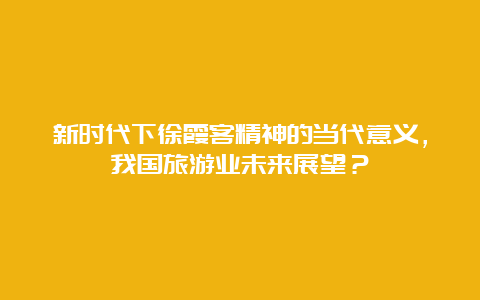 新时代下徐霞客精神的当代意义，我国旅游业未来展望？