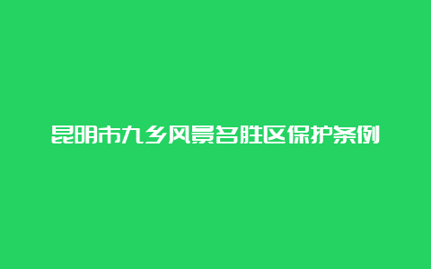 昆明市九乡风景名胜区保护条例