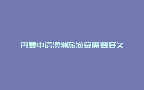 丹麦申请澳洲旅游签需要多久