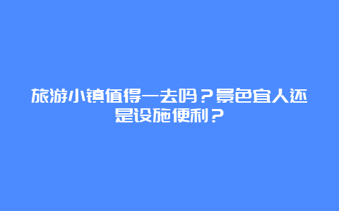 旅游小镇值得一去吗？景色宜人还是设施便利？