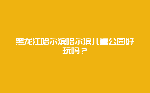 黑龙江哈尔滨哈尔滨儿童公园好玩吗？