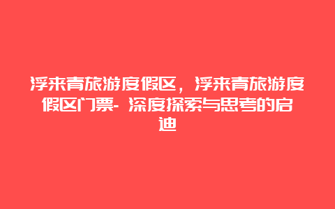 浮来青旅游度假区，浮来青旅游度假区门票- 深度探索与思考的启迪