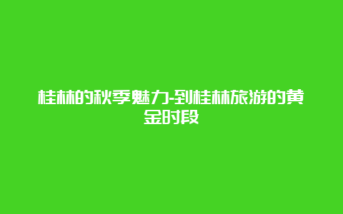 桂林的秋季魅力-到桂林旅游的黄金时段