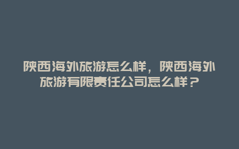 陕西海外旅游怎么样，陕西海外旅游有限责任公司怎么样？