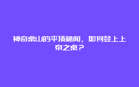 神奇桌山的平顶秘闻，如何登上上帝之桌？