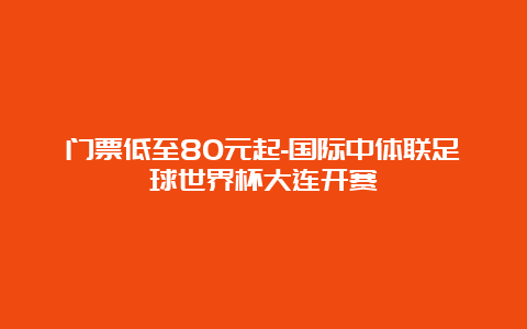 门票低至80元起-国际中体联足球世界杯大连开赛