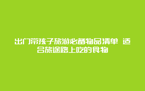 出门带孩子旅游必备物品清单 适合旅途路上吃的食物