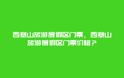 西塞山旅游度假区门票，西塞山旅游度假区门票价格？