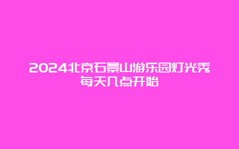 2024北京石景山游乐园灯光秀每天几点开始