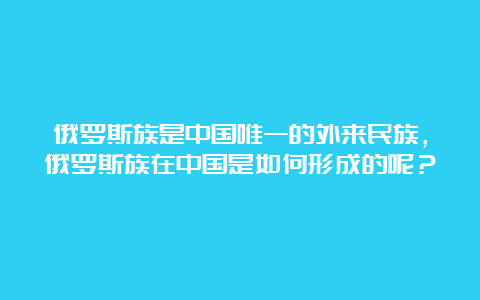 俄罗斯族是中国唯一的外来民族，俄罗斯族在中国是如何形成的呢？