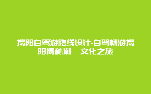 揭阳自驾游路线设计-自驾畅游揭阳揭秘潮汕文化之旅