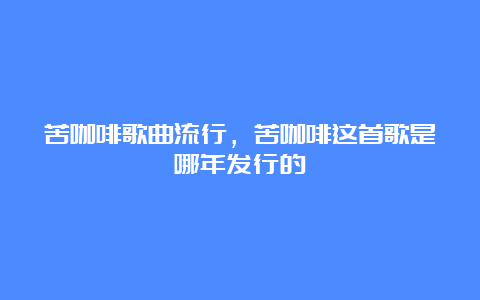 苦咖啡歌曲流行，苦咖啡这首歌是哪年发行的