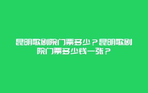 昆明歌剧院门票多少？昆明歌剧院门票多少钱一张？