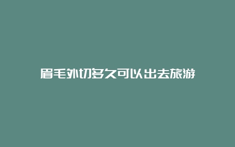 眉毛外切多久可以出去旅游