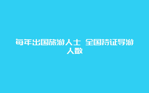 每年出国旅游人士 全国持证导游人数