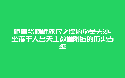 距离紫洞桥咫尺之遥的绝美去处-坐落于大名天主教堂附近的历史古迹