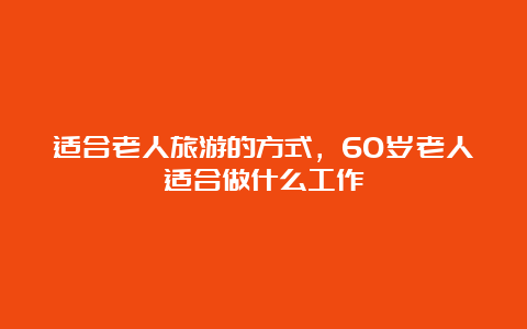 适合老人旅游的方式，60岁老人适合做什么工作