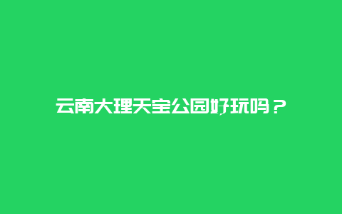 云南大理天宝公园好玩吗？