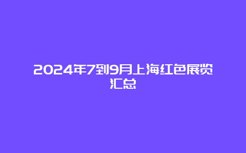 2024年7到9月上海红色展览汇总