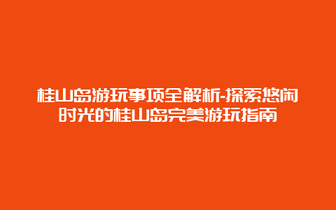 桂山岛游玩事项全解析-探索悠闲时光的桂山岛完美游玩指南