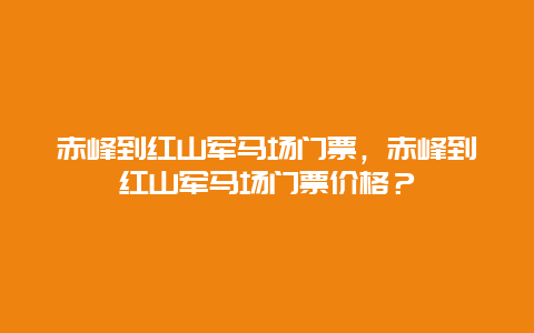 赤峰到红山军马场门票，赤峰到红山军马场门票价格？