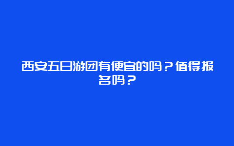 西安五日游团有便宜的吗？值得报名吗？