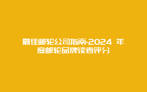 最佳邮轮公司指南-2024 年度邮轮品牌读者评分