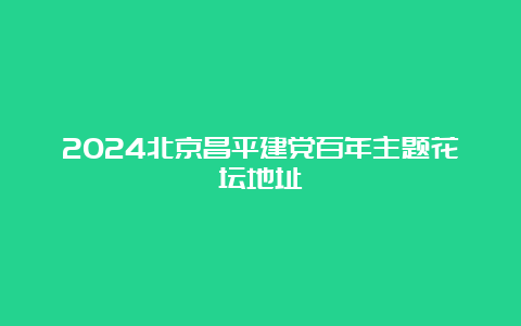 2024北京昌平建党百年主题花坛地址