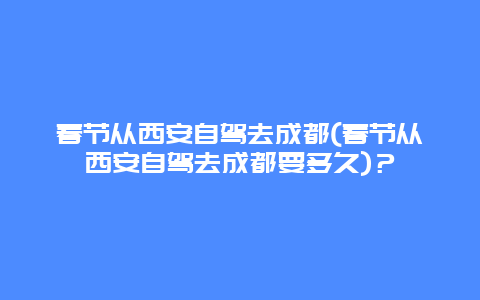 春节从西安自驾去成都(春节从西安自驾去成都要多久)？