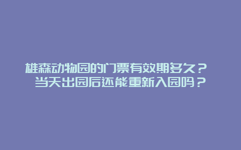 雄森动物园的门票有效期多久？ 当天出园后还能重新入园吗？