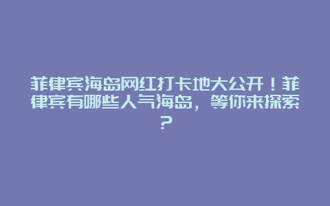 菲律宾海岛网红打卡地大公开！菲律宾有哪些人气海岛，等你来探索？