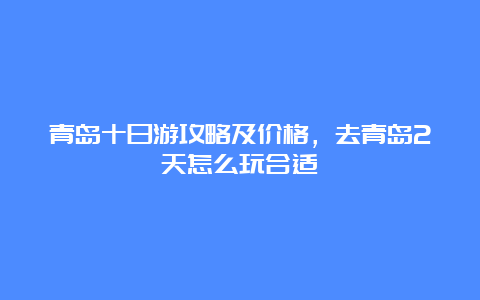 青岛十日游攻略及价格，去青岛2天怎么玩合适