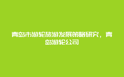 青岛市游轮旅游发展策略研究，青岛游轮公司