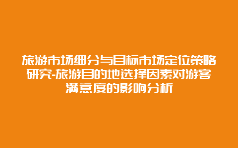 旅游市场细分与目标市场定位策略研究-旅游目的地选择因素对游客满意度的影响分析