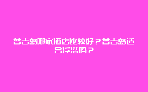 普吉岛哪家酒店比较好？普吉岛适合浮潜吗？